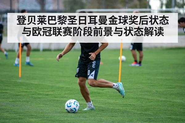 登贝莱巴黎圣日耳曼金球奖后状态与欧冠联赛阶段前景与状态解读