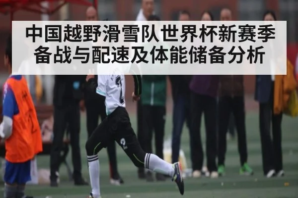 中国越野滑雪队世界杯新赛季备战与配速及体能储备分析