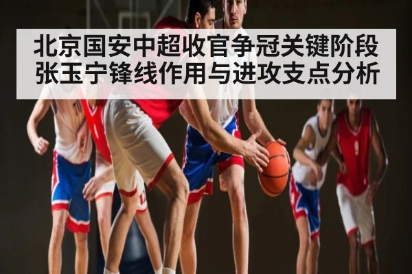 北京国安中超收官争冠关键阶段张玉宁锋线作用与进攻支点分析