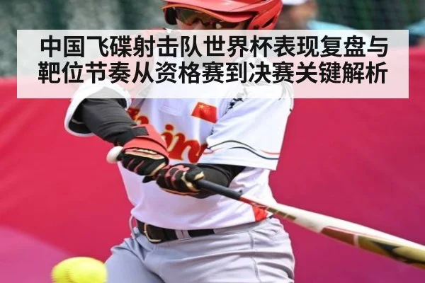 中国飞碟射击队世界杯表现复盘与靶位节奏从资格赛到决赛关键解析